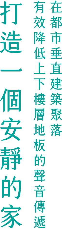 在都市垂直建築聚落 有效降低上下樓層地板的聲音傳遞 打造一個安靜的家